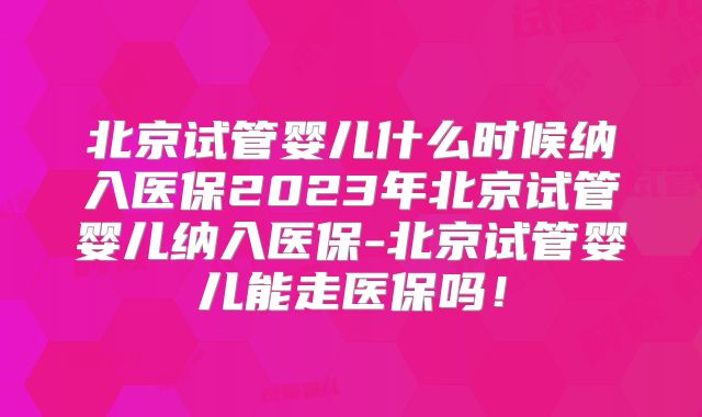 北京试管婴儿什么时候纳入医保2023年北京试管婴儿纳入医保-北京试管婴儿能走医保吗!