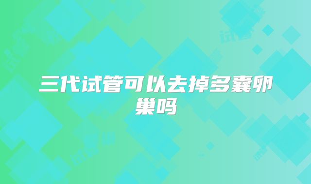 三代试管可以去掉多囊卵巢吗