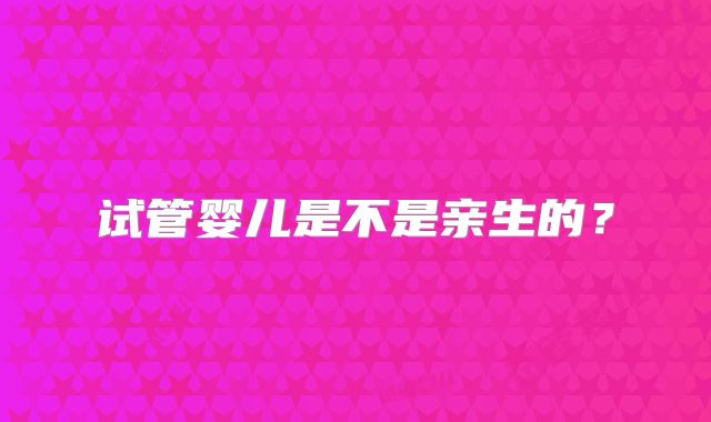 试管婴儿是不是亲生的？