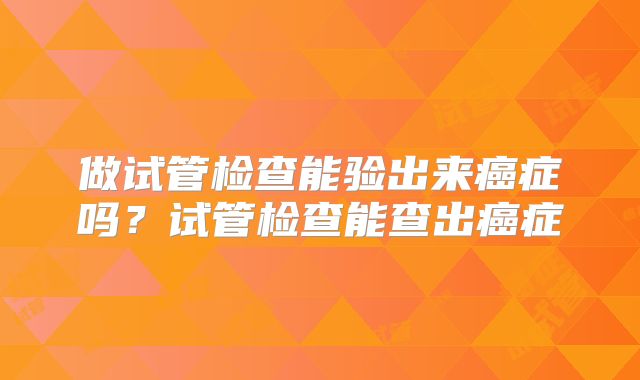 做试管检查能验出来癌症吗？试管检查能查出癌症