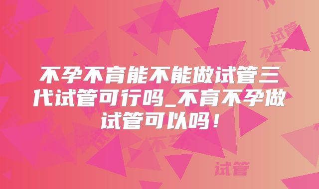 不孕不育能不能做试管三代试管可行吗_不育不孕做试管可以吗!