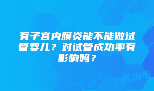 有子宫内膜炎能不能做试管婴儿？对试管成功率有影响吗？