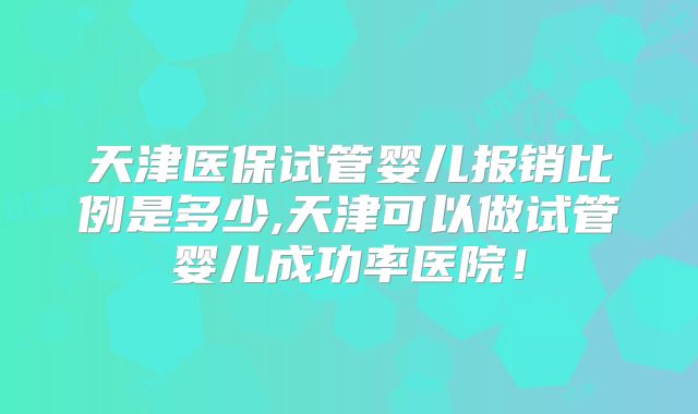 天津医保试管婴儿报销比例是多少,天津可以做试管婴儿成功率医院！