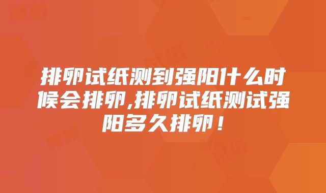 排卵试纸测到强阳什么时候会排卵,排卵试纸测试强阳多久排卵！