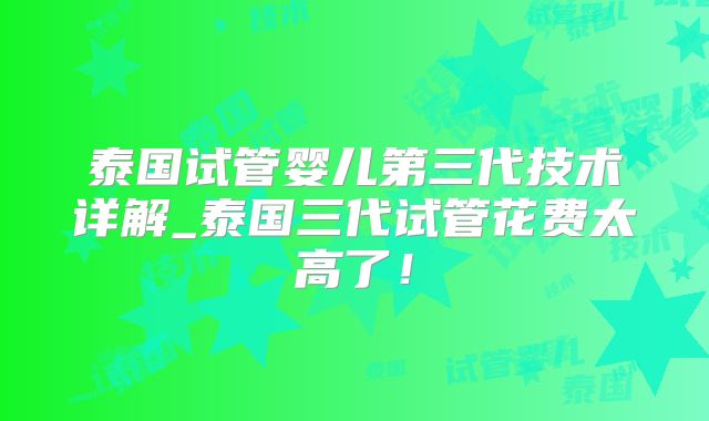 泰国试管婴儿第三代技术详解_泰国三代试管花费太高了！