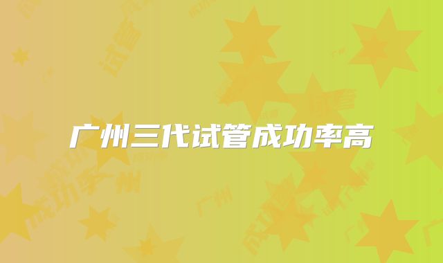 广州三代试管成功率高