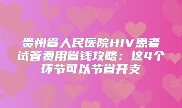 贵州省人民医院HIV患者试管费用省钱攻略:这4个环节可以节省开支