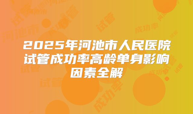 2025年河池市人民医院试管成功率高龄单身影响因素全解