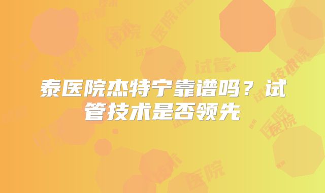 泰医院杰特宁靠谱吗？试管技术是否领先