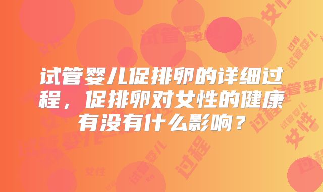 试管婴儿促排卵的详细过程,促排卵对女性的健康有没有什么影响?