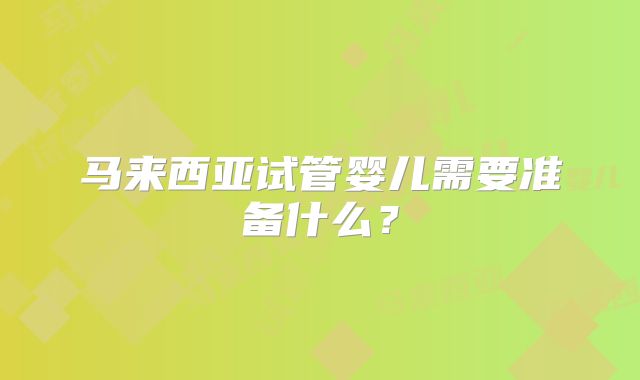马来西亚试管婴儿需要准备什么？