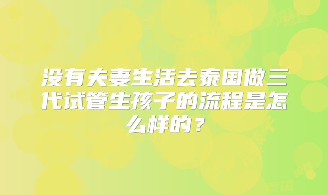 没有夫妻生活去泰国做三代试管生孩子的流程是怎么样的?