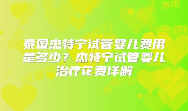 泰国杰特宁试管婴儿费用是多少?杰特宁试管婴儿治疗花费详解