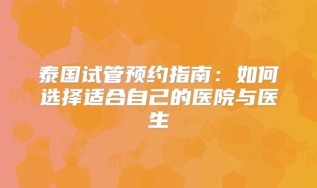泰国试管预约指南:如何选择适合自己的医院与医生