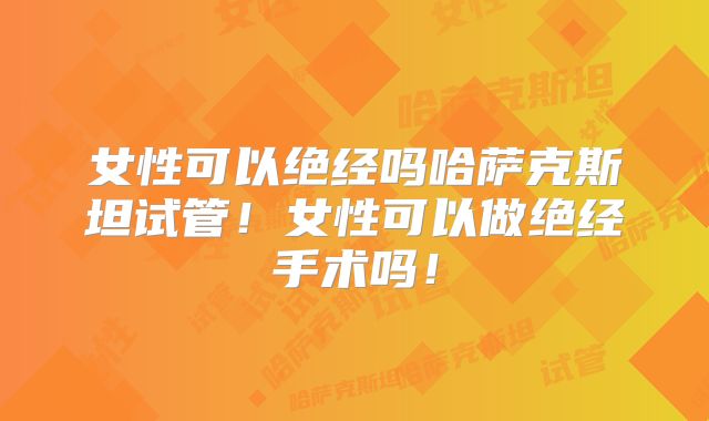 女性可以绝经吗哈萨克斯坦试管！女性可以做绝经手术吗！