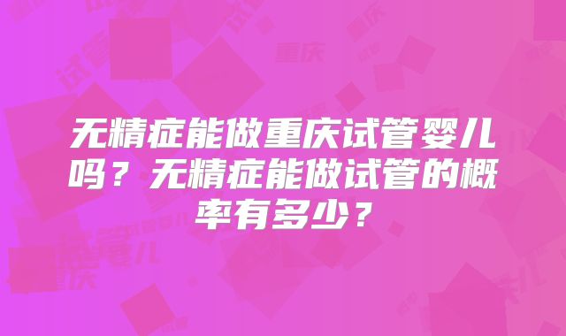 无精症能做重庆试管婴儿吗？无精症能做试管的概率有多少？
