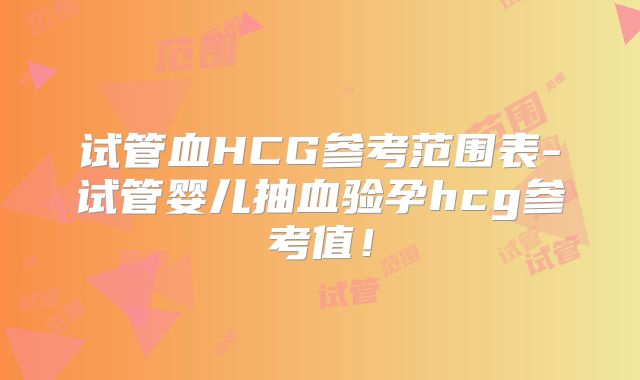试管血HCG参考范围表-试管婴儿抽血验孕hcg参考值！
