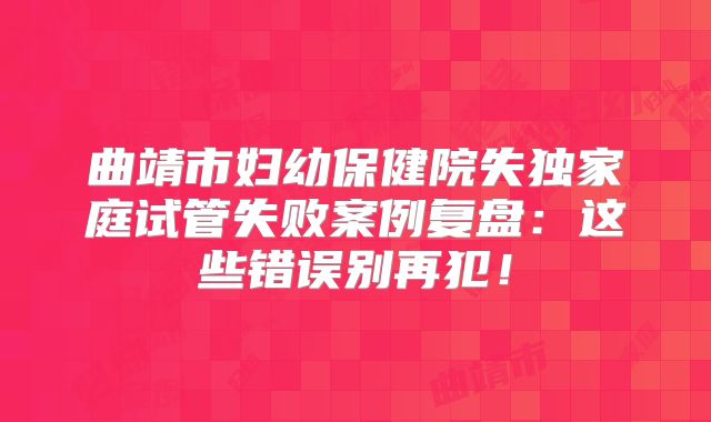 曲靖市妇幼保健院失独家庭试管失败案例复盘：这些错误别再犯！