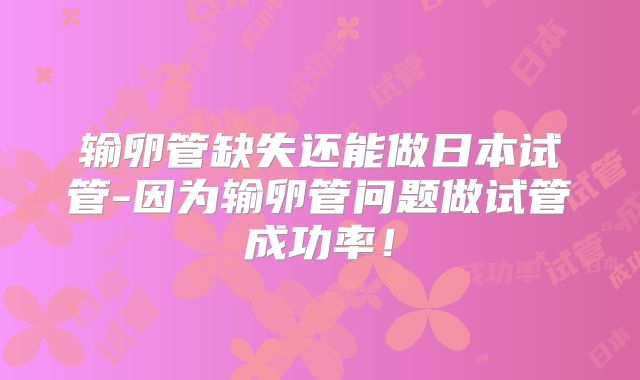输卵管缺失还能做日本试管-因为输卵管问题做试管成功率!
