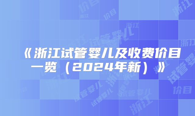 《浙江试管婴儿及收费价目一览(2024年新)》