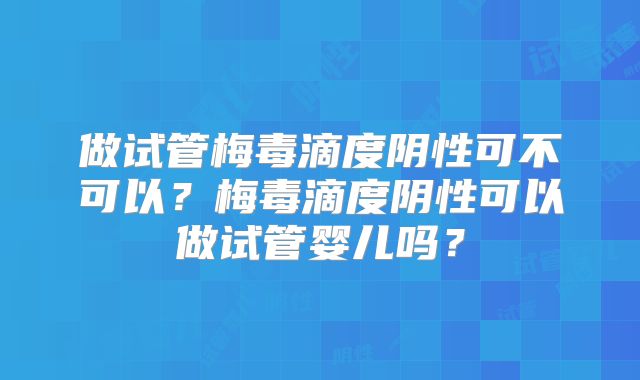 做试管梅毒滴度阴性可不可以？梅毒滴度阴性可以做试管婴儿吗？