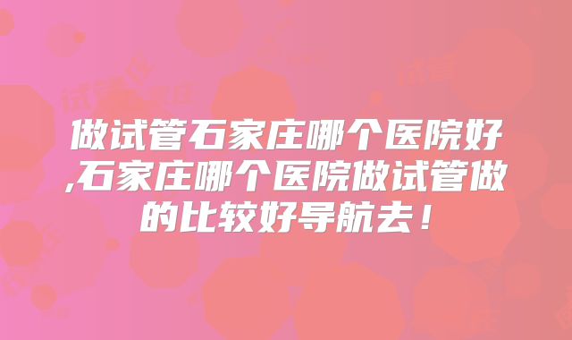 做试管石家庄哪个医院好,石家庄哪个医院做试管做的比较好导航去！