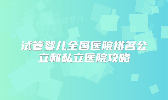 试管婴儿全国医院排名公立和私立医院攻略
