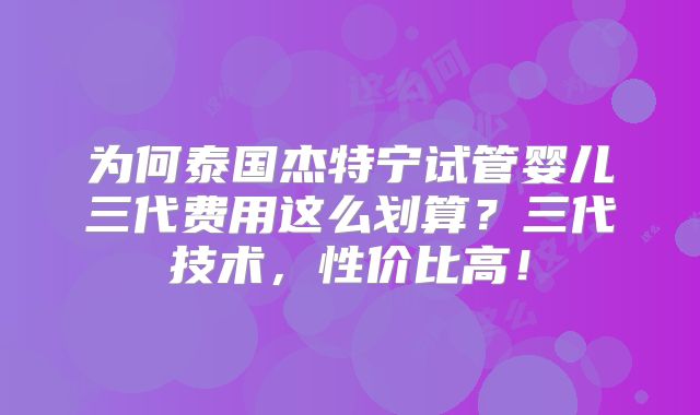 为何泰国杰特宁试管婴儿三代费用这么划算?三代技术,性价比高!