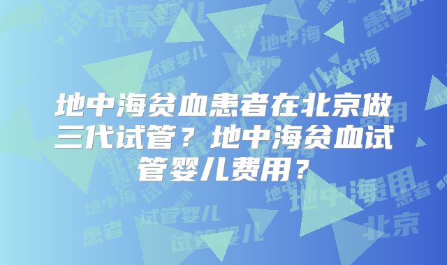 地中海贫血患者在北京做三代试管?地中海贫血试管婴儿费用?