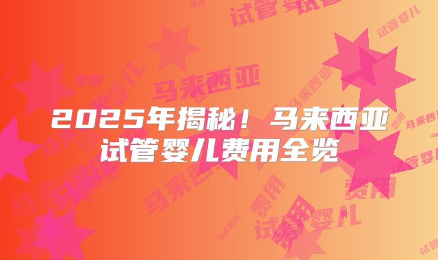 2025年揭秘！马来西亚试管婴儿费用全览