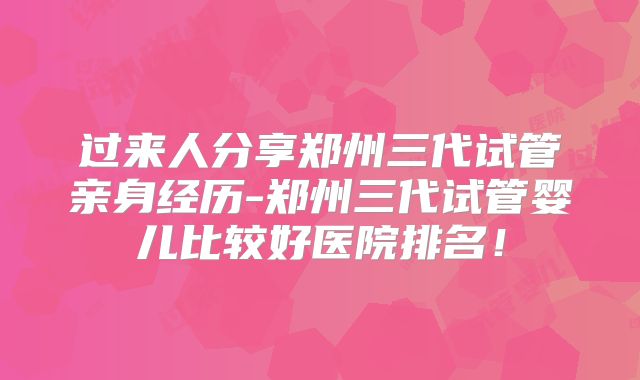 过来人分享郑州三代试管亲身经历-郑州三代试管婴儿比较好医院排名!