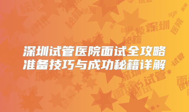 深圳试管医院面试全攻略准备技巧与成功秘籍详解