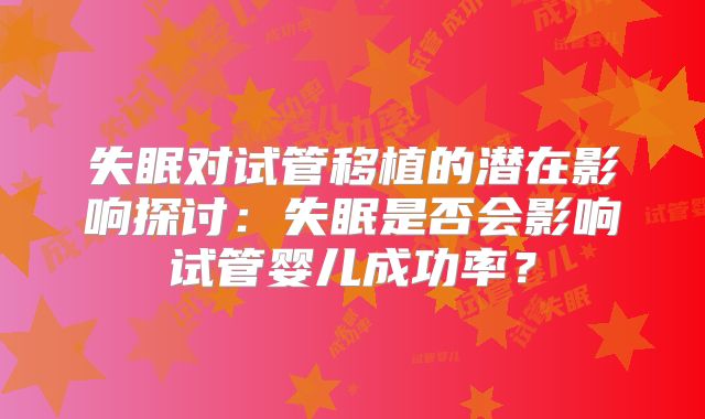 失眠对试管移植的潜在影响探讨：失眠是否会影响试管婴儿成功率？