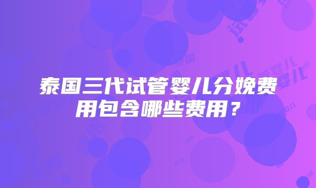 泰国三代试管婴儿分娩费用包含哪些费用？