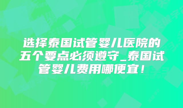 选择泰国试管婴儿医院的五个要点必须遵守_泰国试管婴儿费用哪便宜！