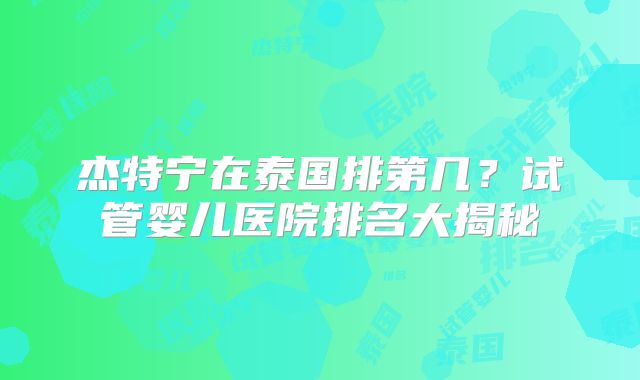 杰特宁在泰国排第几？试管婴儿医院排名大揭秘