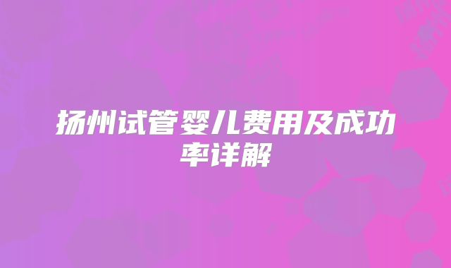 扬州试管婴儿费用及成功率详解