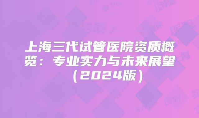 上海三代试管医院资质概览：专业实力与未来展望（2024版）