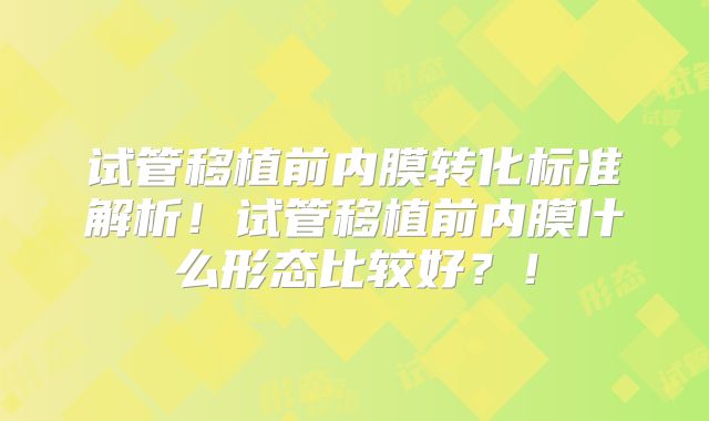 试管移植前内膜转化标准解析！试管移植前内膜什么形态比较好？！