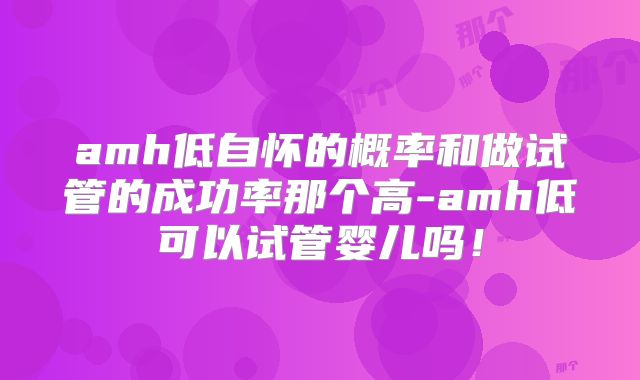 amh低自怀的概率和做试管的成功率那个高-amh低可以试管婴儿吗！