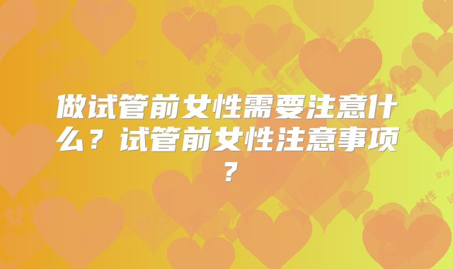 做试管前女性需要注意什么?试管前女性注意事项?