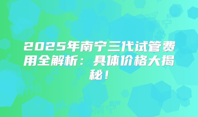 2025年南宁三代试管费用全解析：具体价格大揭秘！