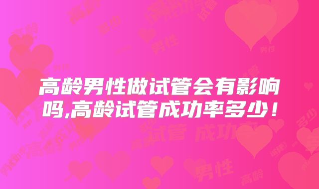 高龄男性做试管会有影响吗,高龄试管成功率多少!