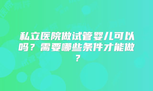 私立医院做试管婴儿可以吗？需要哪些条件才能做？