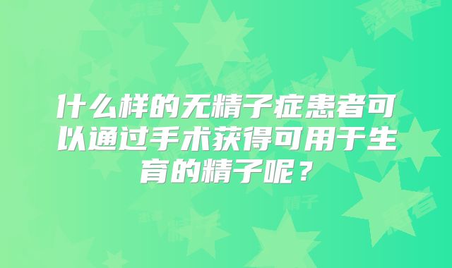什么样的无精子症患者可以通过手术获得可用于生育的精子呢?
