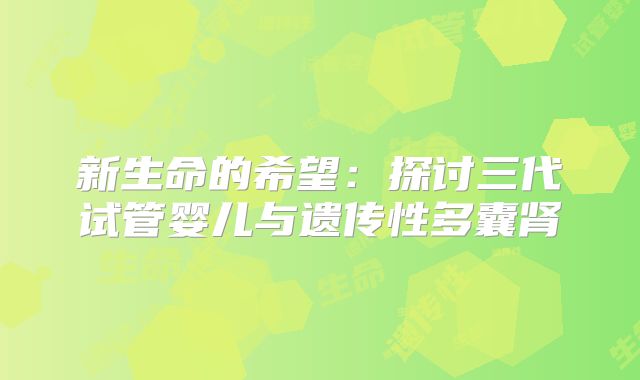 新生命的希望：探讨三代试管婴儿与遗传性多囊肾