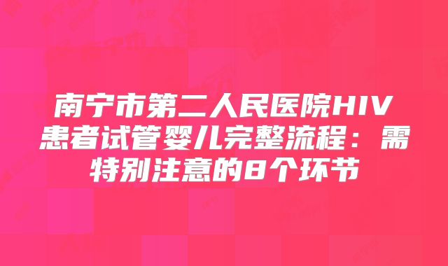 南宁市第二人民医院HIV患者试管婴儿完整流程：需特别注意的8个环节
