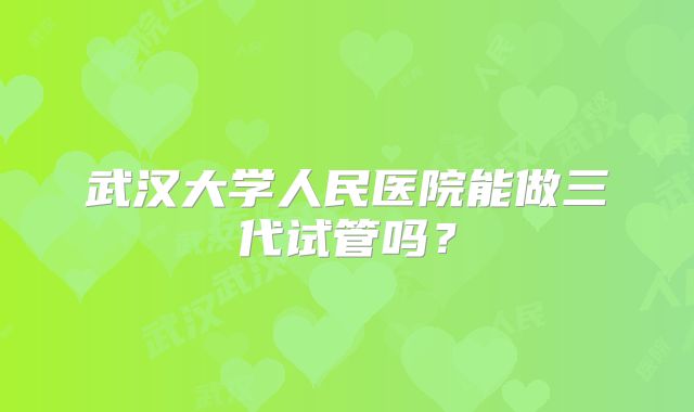 武汉大学人民医院能做三代试管吗？