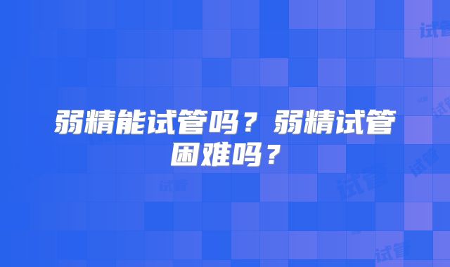弱精能试管吗？弱精试管困难吗？