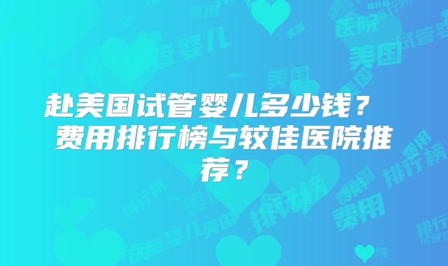 赴美国试管婴儿多少钱？ 费用排行榜与较佳医院推荐？